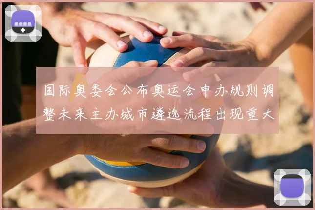 国际奥委会公布奥运会申办规则调整未来主办城市遴选流程出现重大变化
