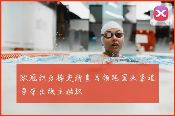 欧冠积分榜更新皇马领跑国米紧追争夺出线主动权