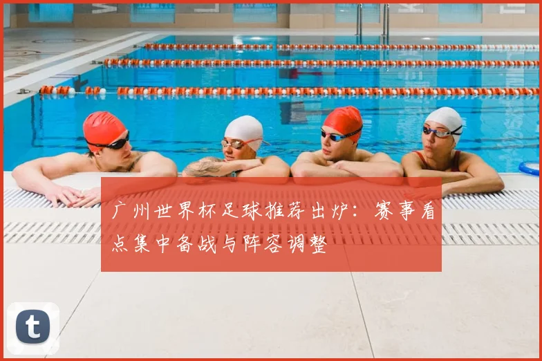 广州世界杯足球推荐出炉:赛事看点集中备战与阵容调整