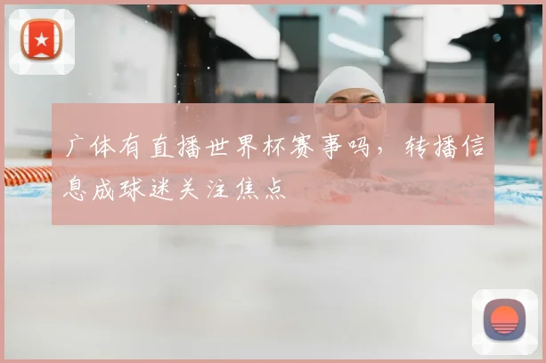 广体有直播世界杯赛事吗,转播信息成球迷关注焦点