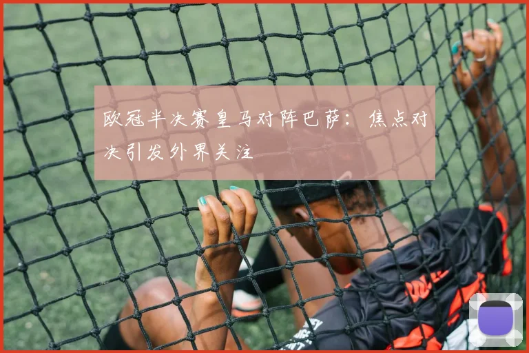 欧冠半决赛皇马对阵巴萨:焦点对决引发外界关注
