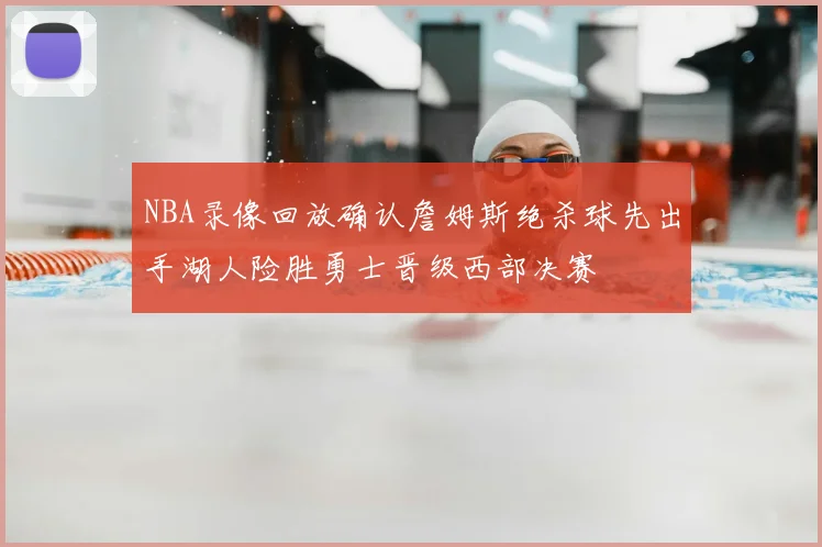NBA录像回放确认詹姆斯绝杀球先出手湖人险胜勇士晋级西部决赛