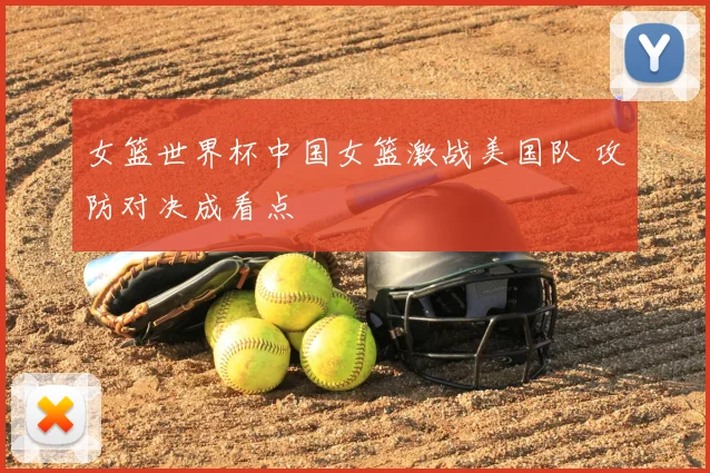 女篮世界杯中国女篮激战美国队 攻防对决成看点