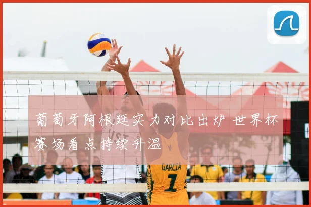 葡萄牙阿根廷实力对比出炉 世界杯赛场看点持续升温