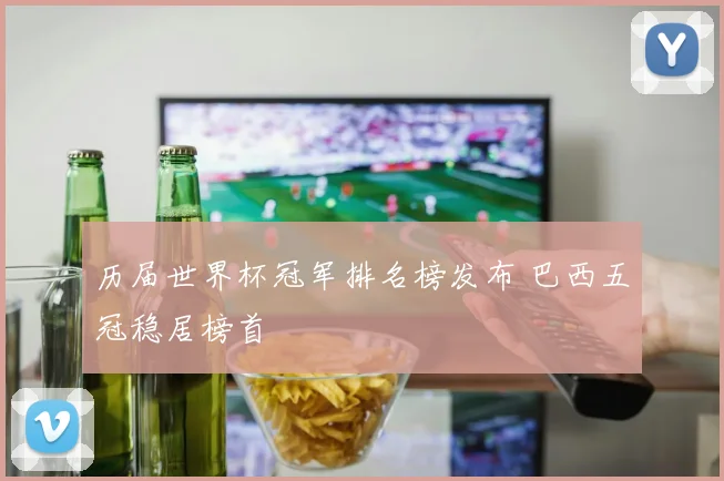 历届世界杯冠军排名榜发布 巴西五冠稳居榜首