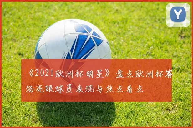 《2021欧洲杯明星》盘点欧洲杯赛场亮眼球员表现与焦点看点