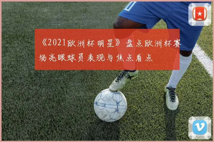 《2021欧洲杯明星》盘点欧洲杯赛场亮眼球员表现与焦点看点