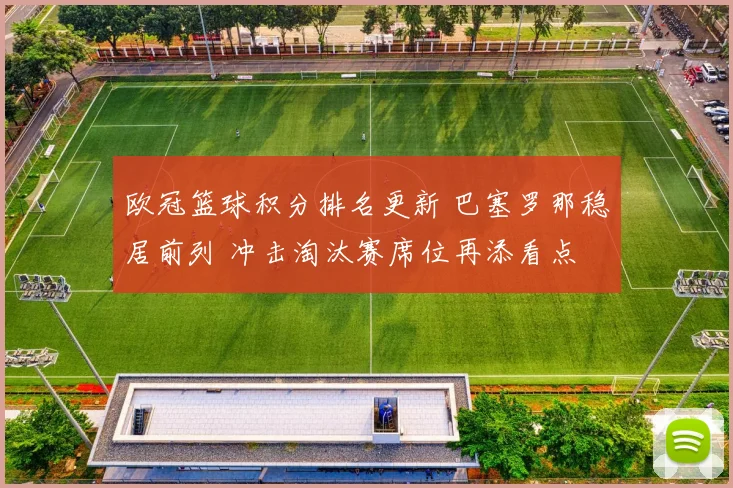 欧冠篮球积分排名更新 巴塞罗那稳居前列 冲击淘汰赛席位再添看点