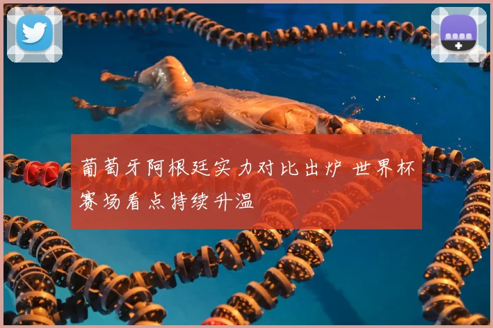 葡萄牙阿根廷实力对比出炉 世界杯赛场看点持续升温