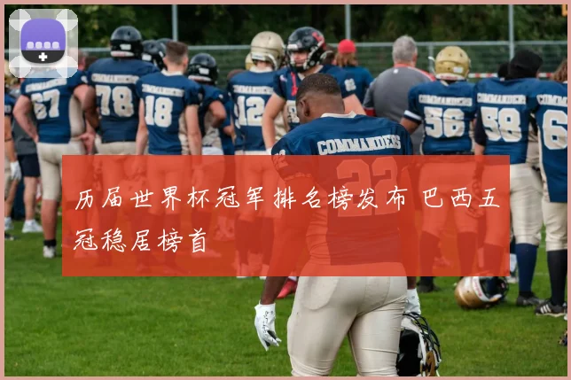 历届世界杯冠军排名榜发布 巴西五冠稳居榜首