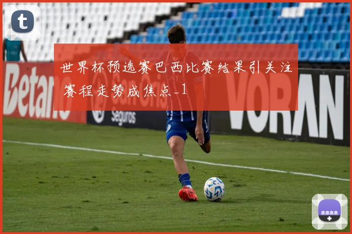 世界杯预选赛巴西比赛结果引关注 赛程走势成焦点_1