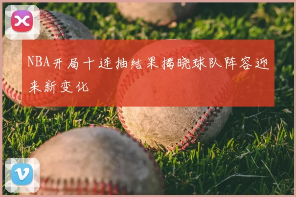 NBA开局十连抽结果揭晓球队阵容迎来新变化