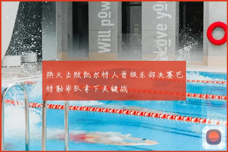 热火击败凯尔特人晋级东部决赛巴特勒率队拿下关键战