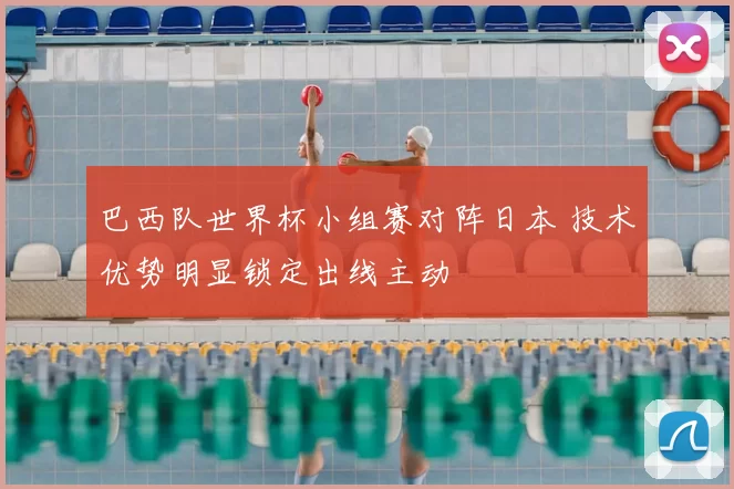 巴西队世界杯小组赛对阵日本 技术优势明显锁定出线主动