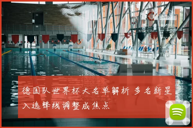 德国队世界杯大名单解析 多名新星入选锋线调整成焦点