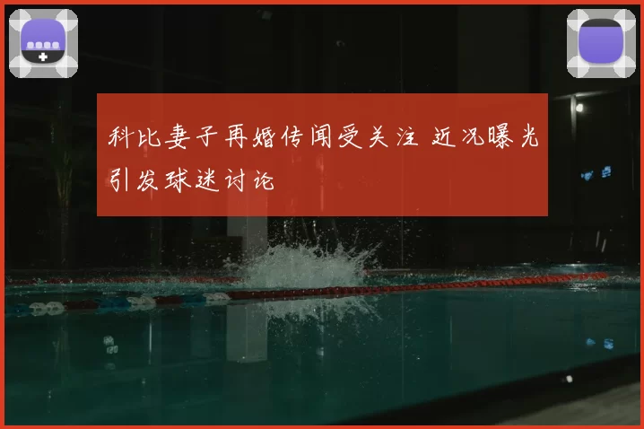 科比妻子再婚传闻受关注 近况曝光引发球迷讨论