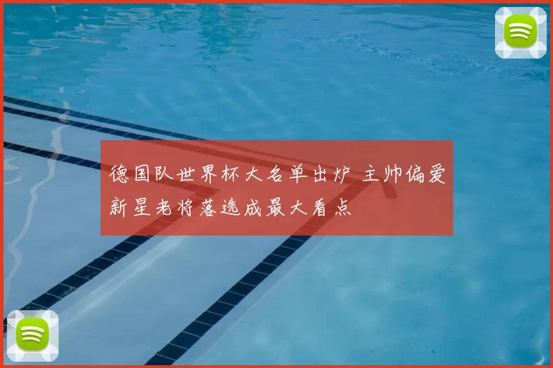 德国队世界杯大名单出炉 主帅偏爱新星老将落选成最大看点