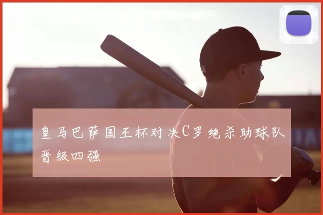 皇马巴萨国王杯对决C罗绝杀助球队晋级四强