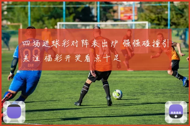 四场进球彩对阵表出炉 强强碰撞引关注 福彩开奖看点十足