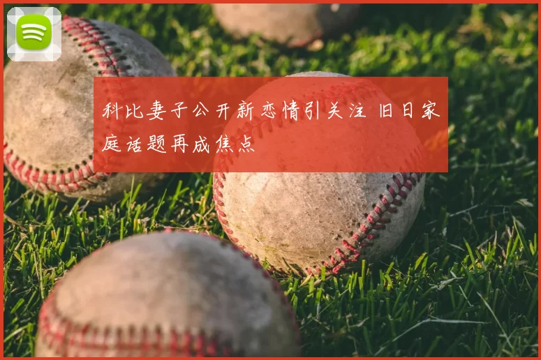 科比妻子公开新恋情引关注 旧日家庭话题再成焦点
