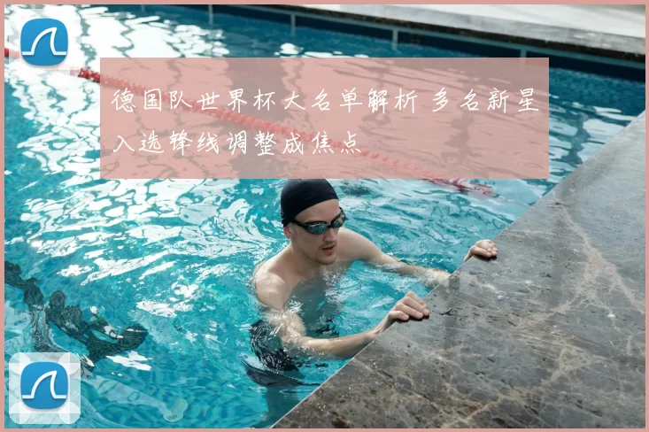 德国队世界杯大名单解析 多名新星入选锋线调整成焦点