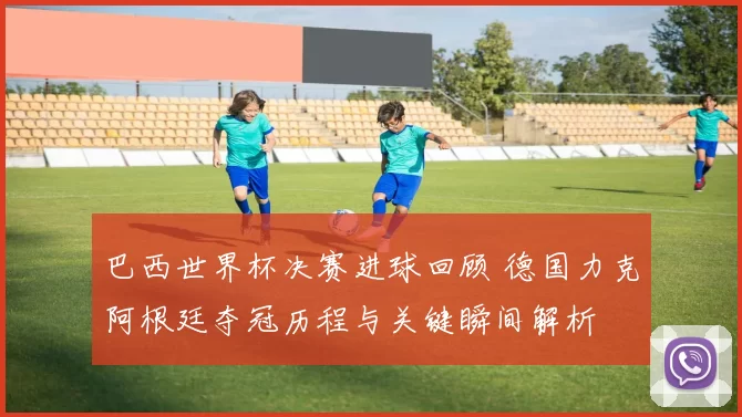 巴西世界杯决赛进球回顾 德国力克阿根廷夺冠历程与关键瞬间解析