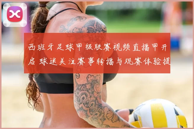 西班牙足球甲级联赛视频直播甲开启 球迷关注赛事转播与观赛体验提升