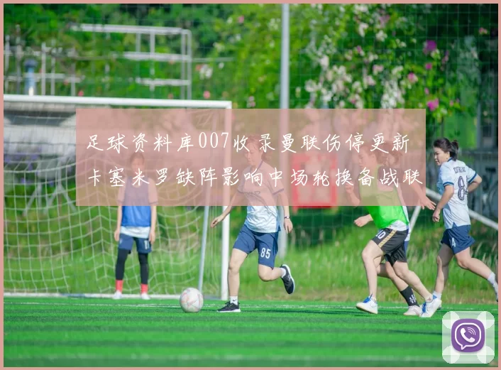 足球资料库007收录曼联伤停更新 卡塞米罗缺阵影响中场轮换备战联赛