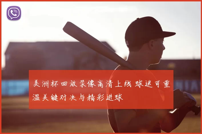 美洲杯回放录像高清上线 球迷可重温关键对决与精彩进球