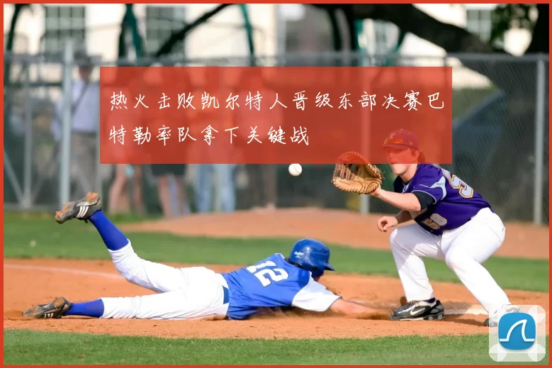 热火击败凯尔特人晋级东部决赛巴特勒率队拿下关键战