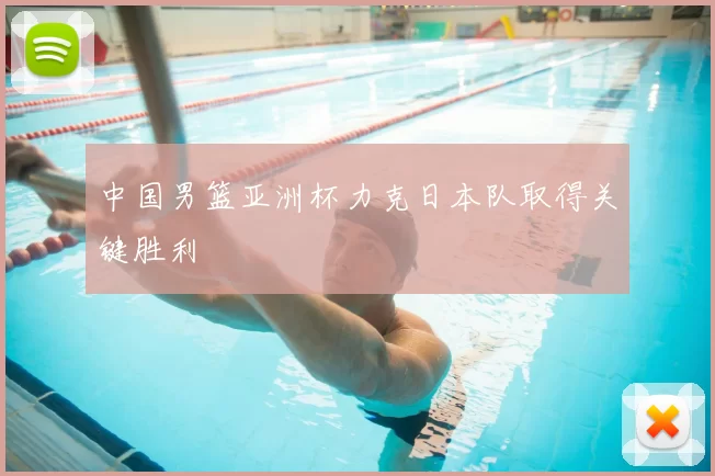 中国男篮亚洲杯力克日本队取得关键胜利