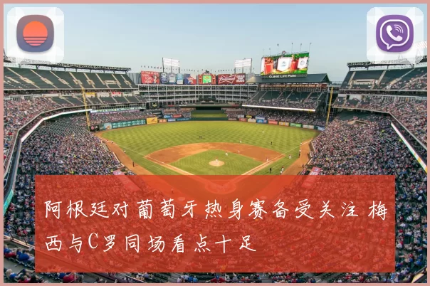 阿根廷对葡萄牙热身赛备受关注 梅西与C罗同场看点十足