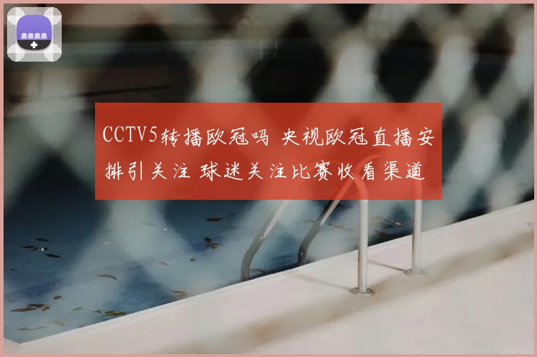 CCTV5转播欧冠吗 央视欧冠直播安排引关注 球迷关注比赛收看渠道