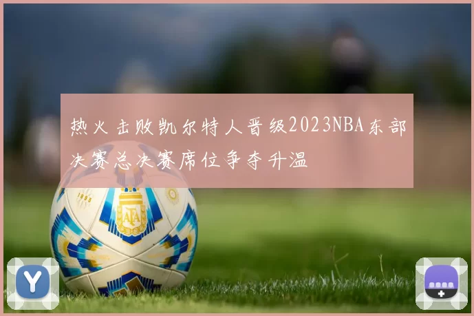 热火击败凯尔特人晋级2023NBA东部决赛总决赛席位争夺升温