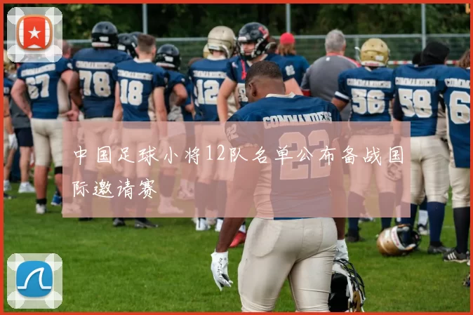 中国足球小将12队名单公布备战国际邀请赛