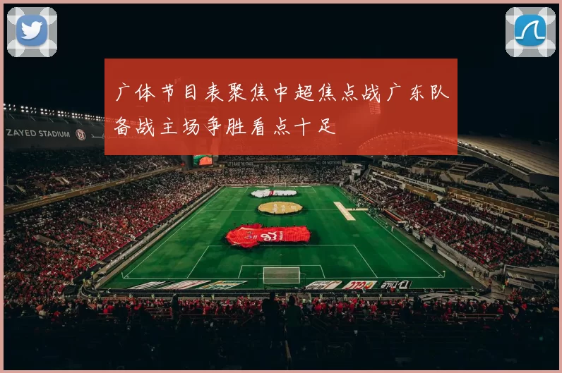 广体节目表聚焦中超焦点战广东队备战主场争胜看点十足