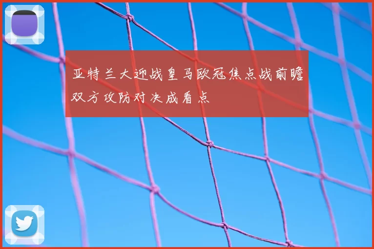 亚特兰大迎战皇马欧冠焦点战前瞻双方攻防对决成看点