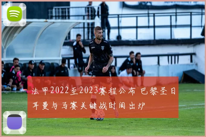 法甲2022至2023赛程公布 巴黎圣日耳曼与马赛关键战时间出炉