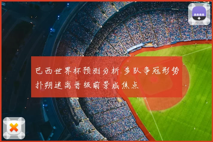 巴西世界杯预测分析 多队争冠形势扑朔迷离晋级前景成焦点