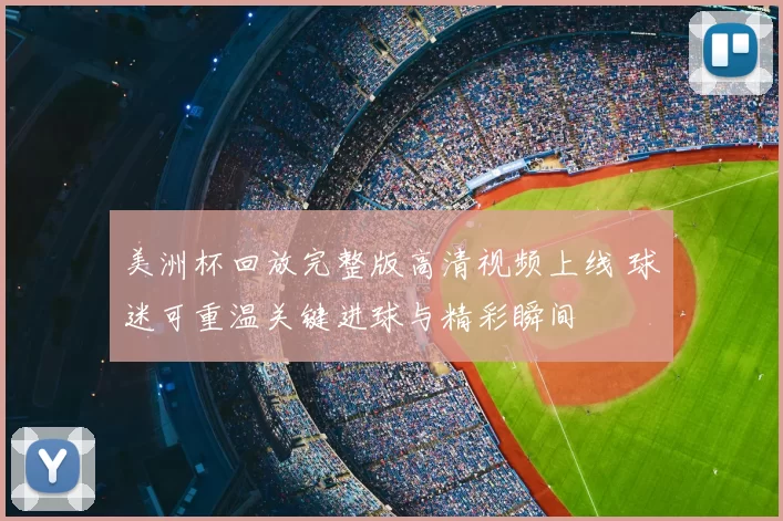 美洲杯回放完整版高清视频上线 球迷可重温关键进球与精彩瞬间