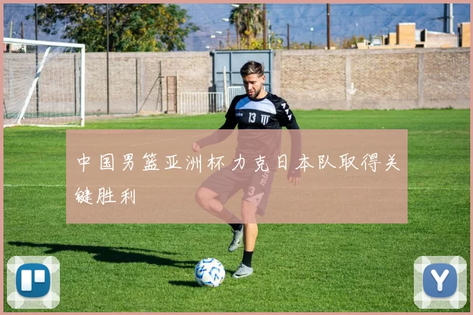 中国男篮亚洲杯力克日本队取得关键胜利