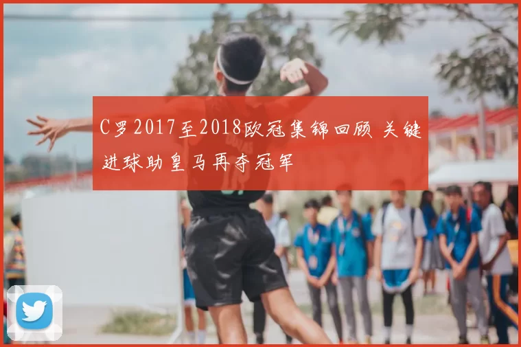 C罗2017至2018欧冠集锦回顾 关键进球助皇马再夺冠军