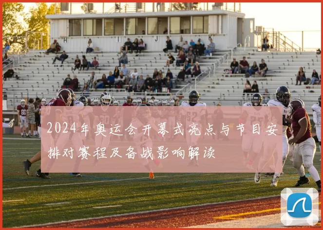 2024年奥运会开幕式亮点与节目安排对赛程及备战影响解读