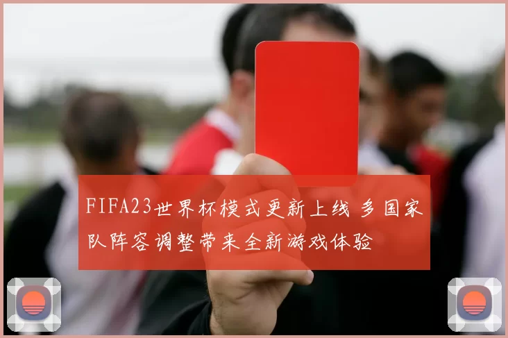 FIFA23世界杯模式更新上线 多国家队阵容调整带来全新游戏体验
