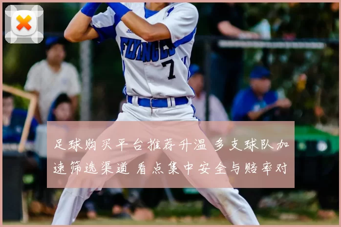 足球购买平台推荐升温 多支球队加速筛选渠道 看点集中安全与赔率对比