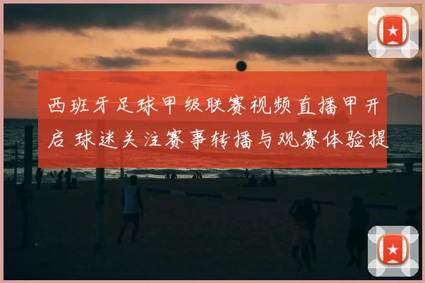 西班牙足球甲级联赛视频直播甲开启 球迷关注赛事转播与观赛体验提升
