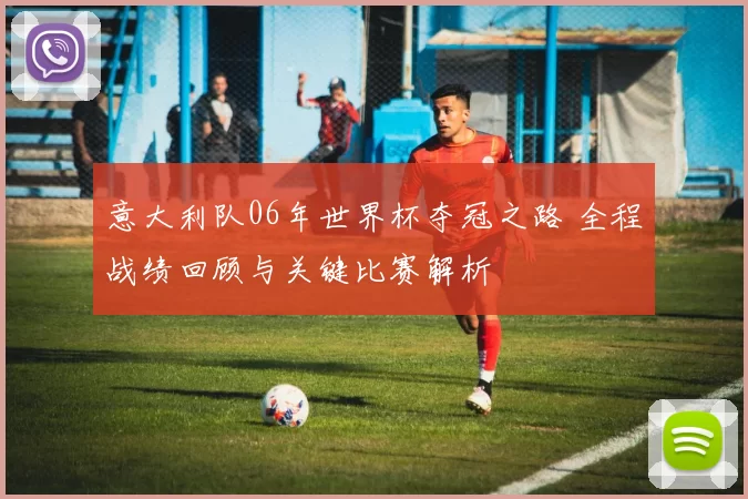 意大利队06年世界杯夺冠之路 全程战绩回顾与关键比赛解析