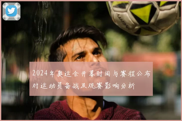 2024年奥运会开幕时间与赛程公布对运动员备战及观赛影响分析