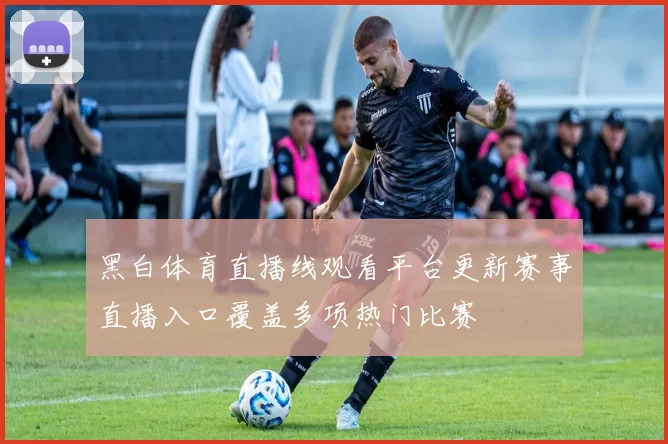 黑白体育直播线观看平台更新赛事直播入口覆盖多项热门比赛