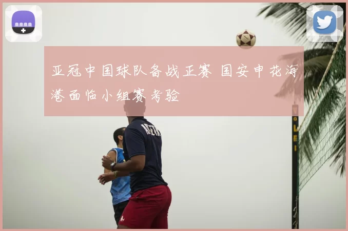 亚冠中国球队备战正赛 国安申花海港面临小组赛考验